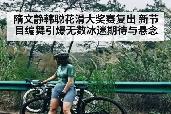 隋文静韩聪花滑大奖赛复出 新节目编舞引爆无数冰迷期待与悬念(kaiyun)