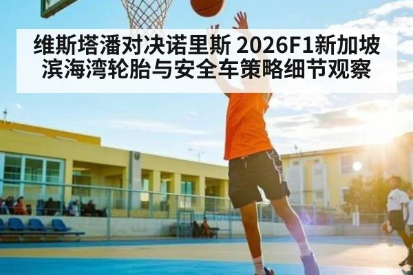 维斯塔潘对决诺里斯 2026F1新加坡滨海湾轮胎与安全车策略细节观察