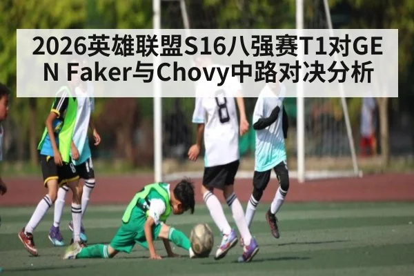 2026英雄联盟S16八强赛T1对GEN Faker与Chovy中路对决分析（kaiyun）
