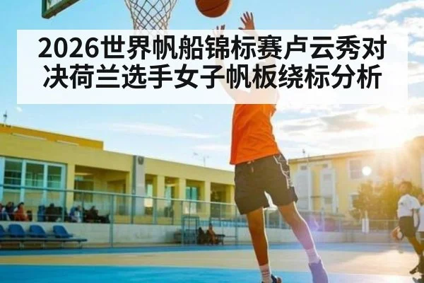 2026世界帆船锦标赛卢云秀对决荷兰选手女子帆板绕标分析 | kaiyun