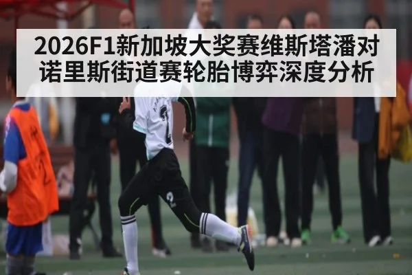 2026F1新加坡大奖赛维斯塔潘对诺里斯街道赛轮胎博弈深度分析 | kaiyun